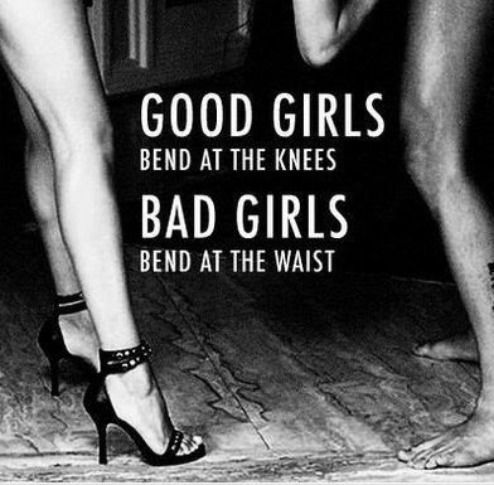 good girls bend at the knees, bad girls bend at the waist