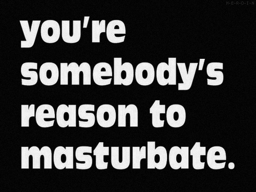 you're somebody's reason to masturbate