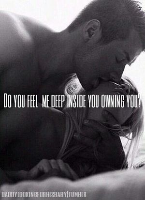 Do you feel me deep inside you owning you?