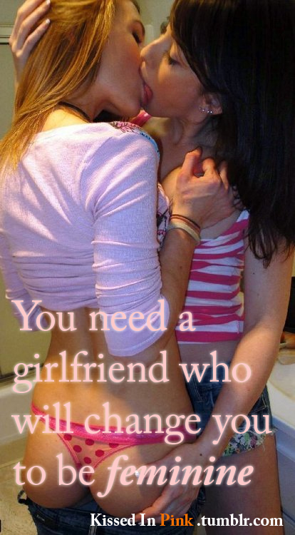 You need a girlfriend who will change you to be feminine
