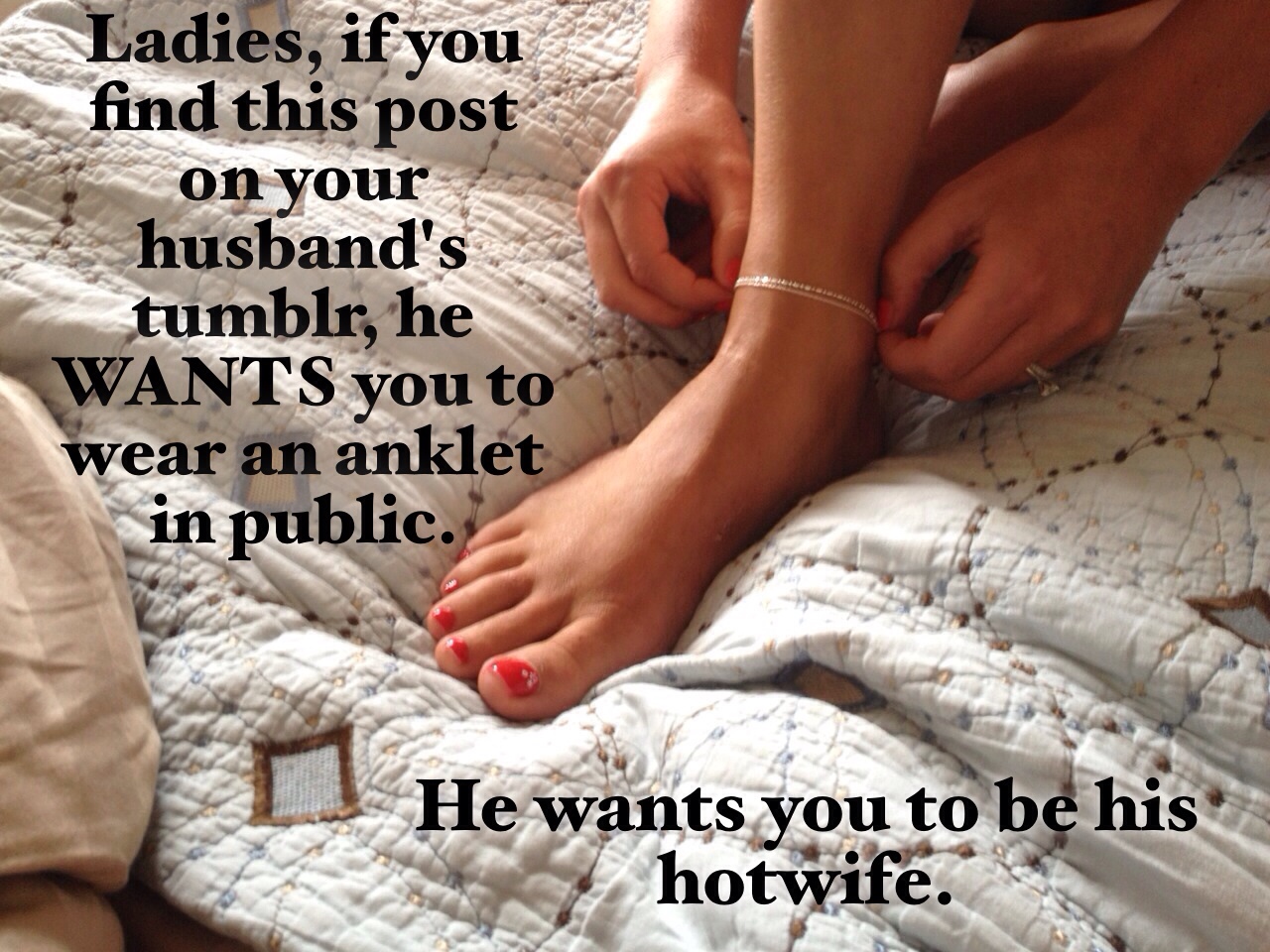 Now that you know what the anklet means M, and we have spoken about you being a hotwife, can you please start wearing it more often so men know that you are available. Help bring back my wife back to tumblr and become interactive again and showing herself