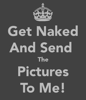 Get Naked And Send The Pictures To Me