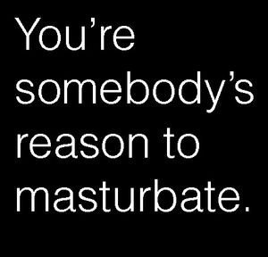 You're Somebody's Reason To Masturbate.