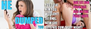He dumped you because you wouldn't let him fuck your asshole. Now she is taking all his loads deep in her ass every night from him
