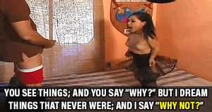 You see things, and say "why?" But I dream things that never were; and say "Why not?"