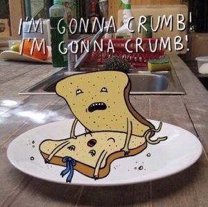 I'm gonna crumb!