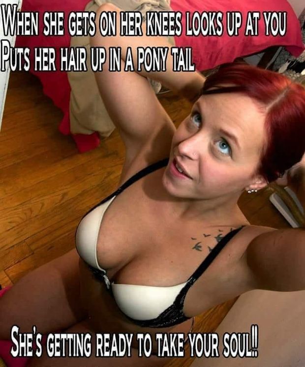When she gets on her knees looks up at you puts her hair in a ponytail she's getting ready to take your soul