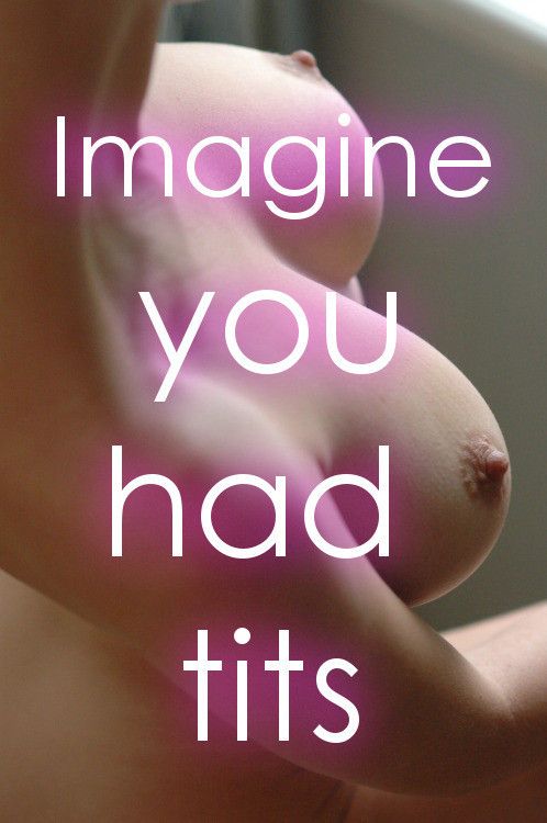 Imagine you had tits!