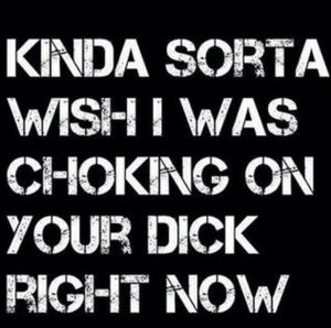Kind Of Wish I Was Choking On Your Dick Right Now!