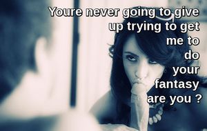 It's funny how he thinks I am still playing, :hard to get to try his fantasy, still ".