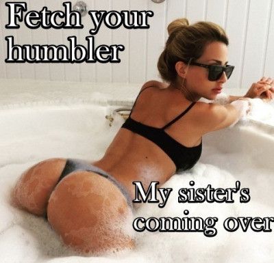 fetch your humbler, my sister's coming over