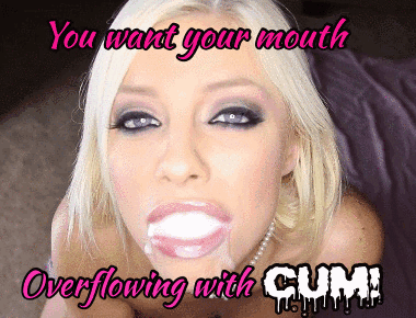 you want your mouth overflowing with cum