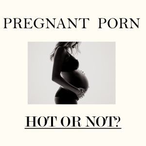 Pregnant Porn Hot or Not Discussion