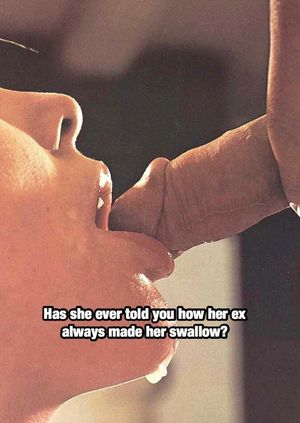 He would make her swallow his cum 3 or 4 times a day and she always did. She has never swallowed yours