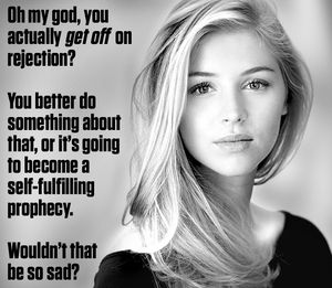 If you're into rejection, women have a tendency to reject you.