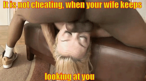 Your wife would never cheat behind your back, it's not as fun seeing your reactions