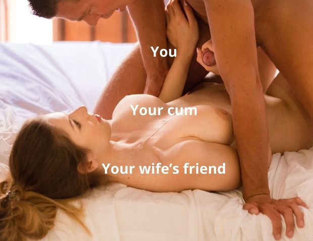 You, your cum, your wife's friend.