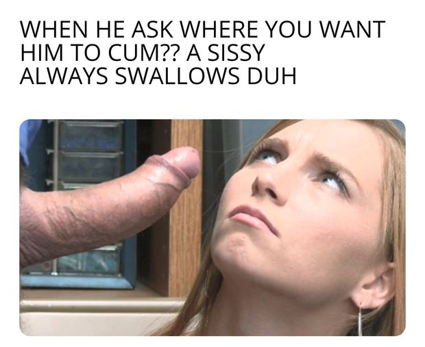 As a sissy you always swallow