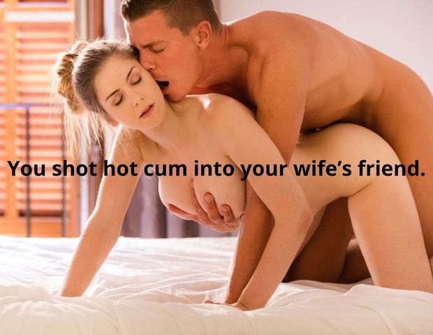 You shot hot cum into your wife's friend.