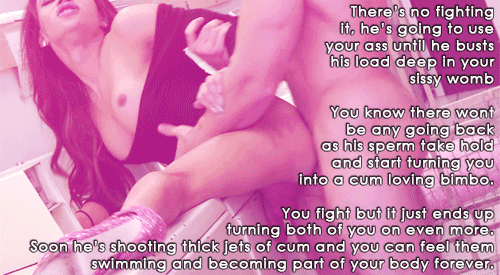There's no fighting it. Untill he bursts deep inside your sissy womb