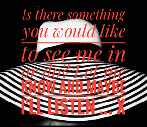 Tell me how you would like to see me according to positions, lingerie, B&W or colour. I need some new inspiration and you never know....X