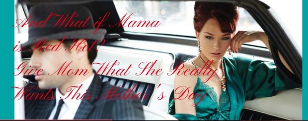 And What if Mom is Red Hot?! Give her what she really wants for Mother's Day! SIZZLIN' GIFT IDEAS FOR MOTHER'S DAY