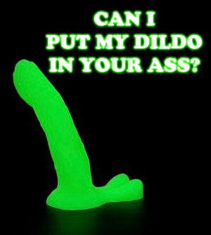 Can I put my Glow in the dark dildo in your ass