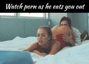 Watch porn as he eats you out