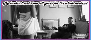 My husband said I was all yours for the whole weekend