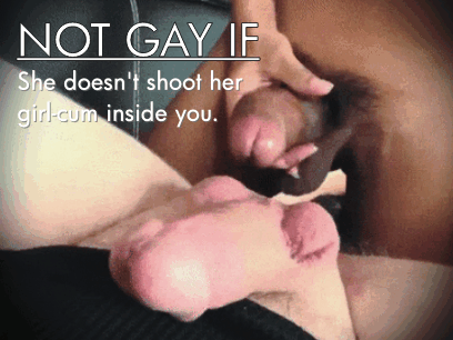 It'd be gay if she came inside you, so...