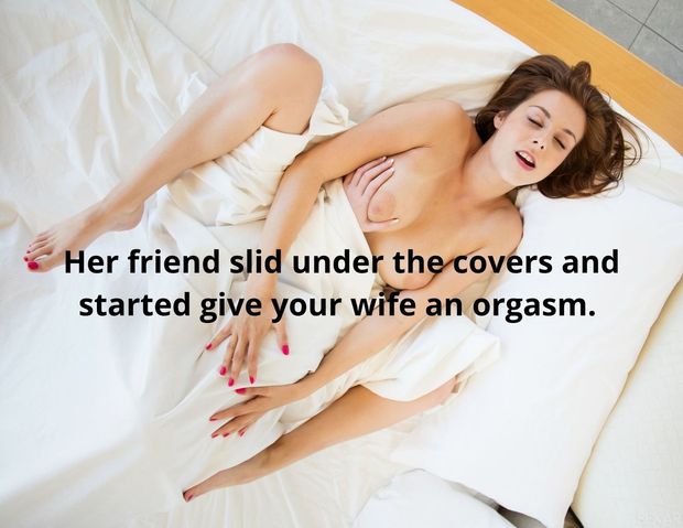 Her friend slid under the covers and started to give your wife an orgasm.