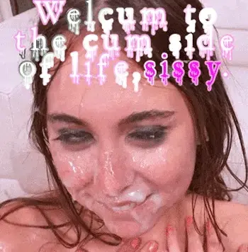 Welcum to the cum side of life, sissy