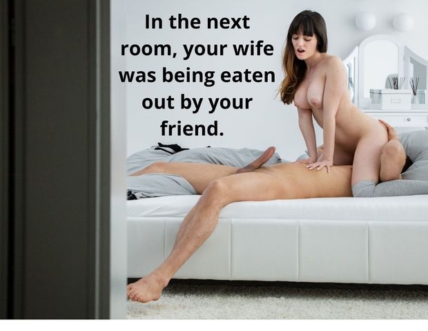 In the next room, your wife was being eaten out by your friend.