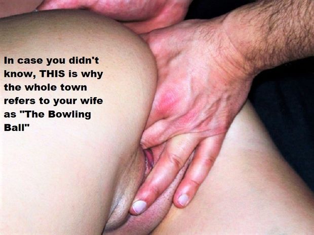 They call your wife The Bowling Ball