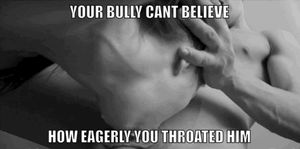 You’ve always wanted your bullies cock to go down your throat