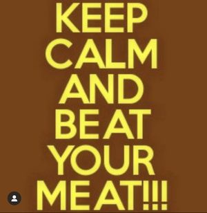 “Keep Calm…and B**t Your Meat”