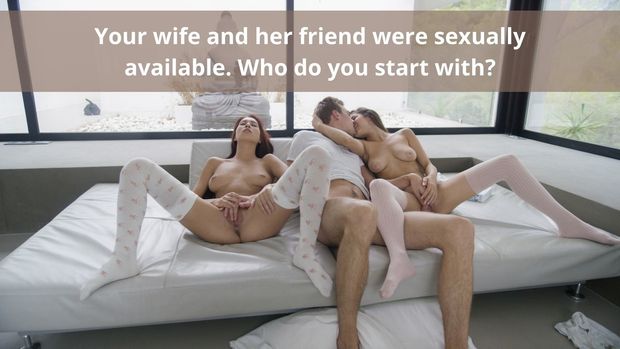 Your wife and her friend were sexually available. Who do you start with?
