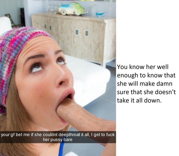 Your GF bet that she can deepthroat him. She fill get filled by him.