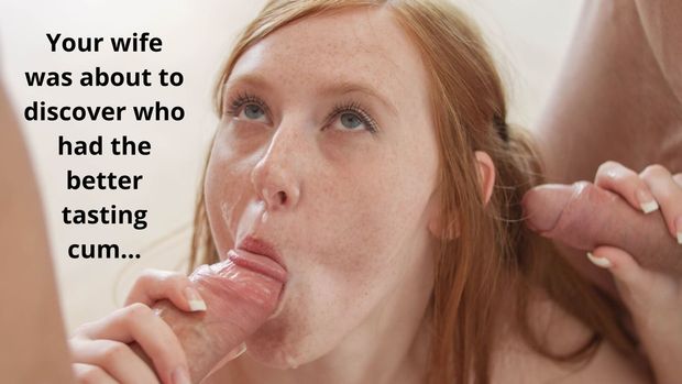 Your wife was about to discover who had the better tasting cum...