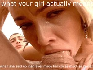 He still makes her cry some days. She won't tell you but she LOVES it. Serves as good lube for her throat.