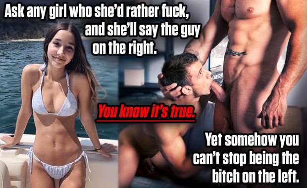 Women would rather fuck the one getting sucked. You know it's true. Yet you're the cocksucker for life.
