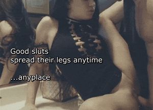 Good sluts spread their legs anytime