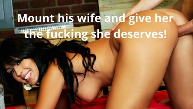 Mount his wife and give her the fucking she deserves!