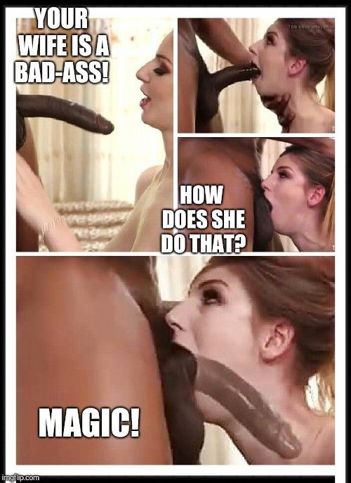 You're wife is a deepthroat magician!