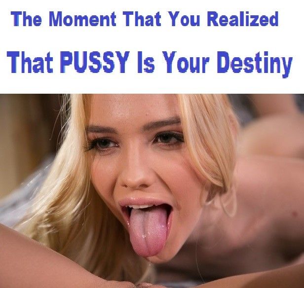 The Moment You Realized That Pussy Is Your Destiny