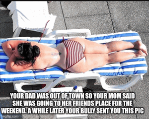 Mom said she was going to her friends place for the weekend turns out she went to your bullies place