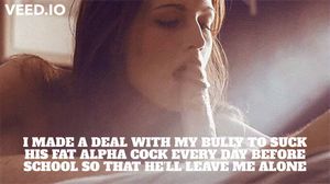 I suck on my bully til he cums and in return he doesn't hurt me...