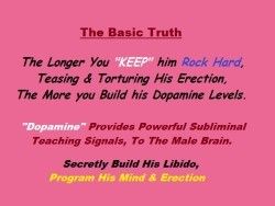 The Basic Truth - the longer you "KEEP" him Rock Hard, Teasing and Torturing His Erection, The More  you Build his dopamine Levels.