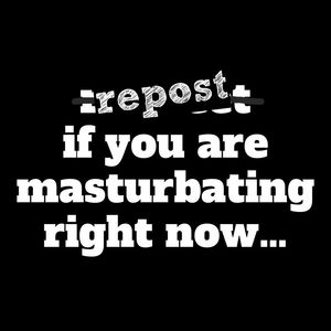 repost if you are masturbating right now...