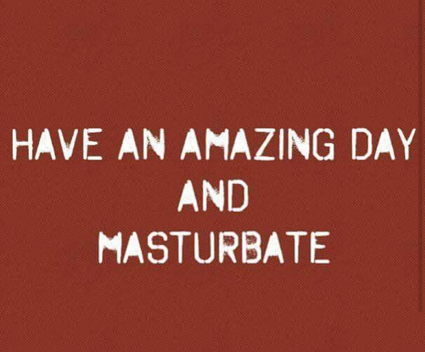 “Have an amazing day…and masturbate.”